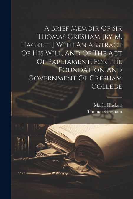 A BRIEF MEMOIR OF SIR THOMAS GRESHAM [BY M. HACKETT] WITH AN