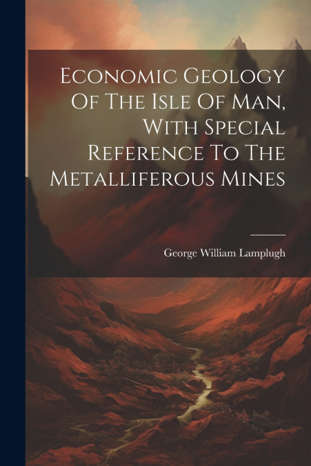 ECONOMIC GEOLOGY OF THE ISLE OF MAN, WITH SPECIAL REFERENCE