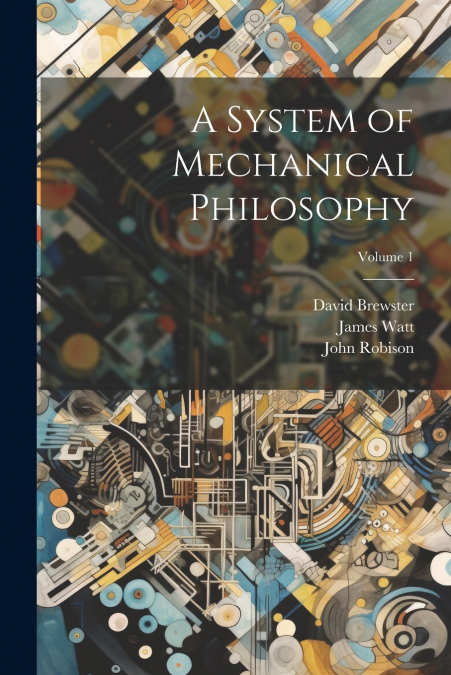 A SYSTEM OF MECHANICAL PHILOSOPHY, VOLUME 1