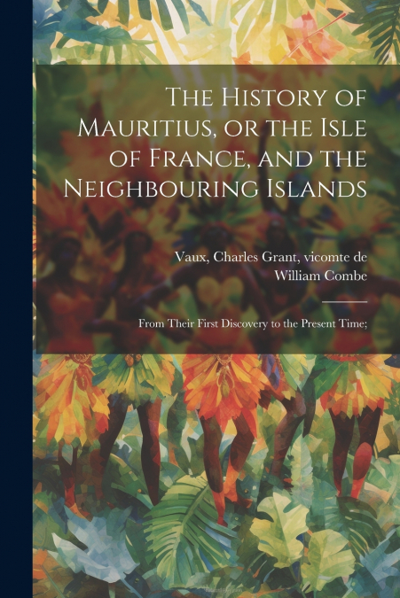 THE HISTORY OF MAURITIUS, OR THE ISLE OF FRANCE, AND THE NEI