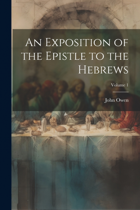 AN EXPOSITION OF THE EPISTLE TO THE HEBREWS, VOLUME 1