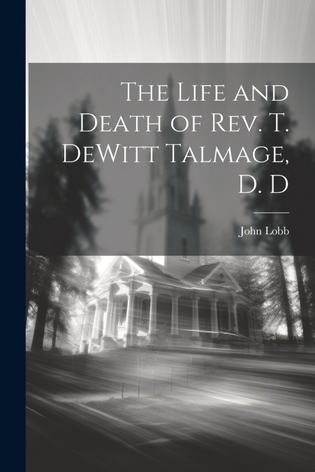 THE LIFE AND DEATH OF REV. T. DEWITT TALMAGE, D. D
