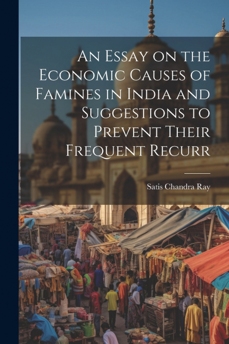 AN ESSAY ON THE ECONOMIC CAUSES OF FAMINES IN INDIA AND SUGG