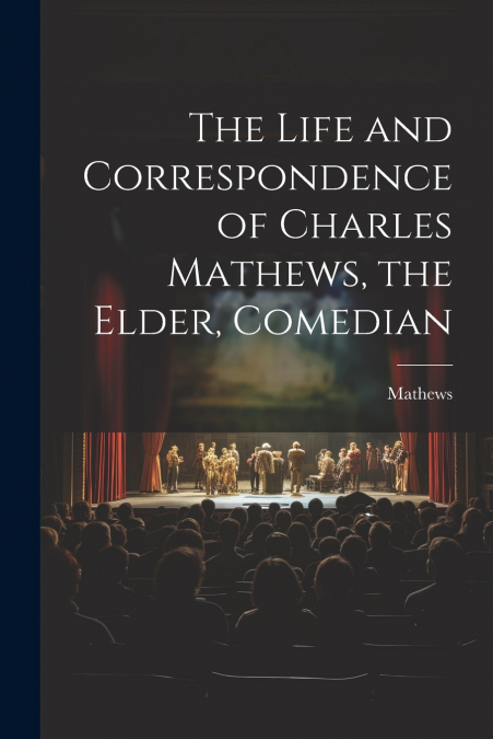 THE LIFE AND CORRESPONDENCE OF CHARLES MATHEWS, THE ELDER, C