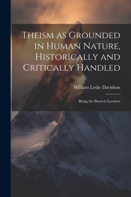 THEISM AS GROUNDED IN HUMAN NATURE, HISTORICALLY AND CRITICA