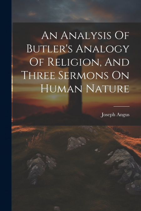 AN ANALYSIS OF BUTLER?S ANALOGY OF RELIGION, AND THREE SERMO