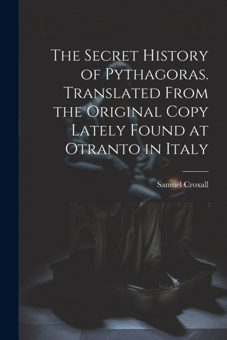 THE SECRET HISTORY OF PYTHAGORAS. TRANSLATED FROM THE ORIGIN