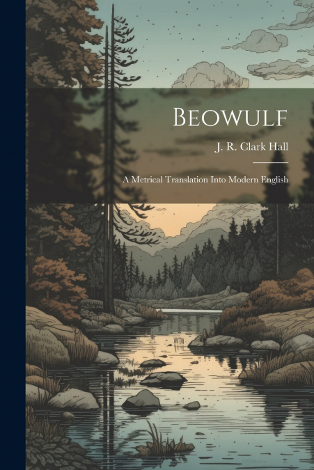 BEOWULF, A METRICAL TRANSLATION INTO MODERN ENGLISH