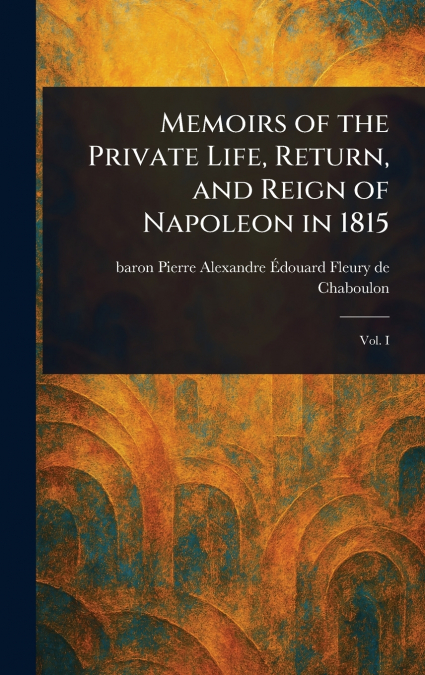 MEMOIRS OF THE PRIVATE LIFE, RETURN, AND REIGN OF NAPOLEON I