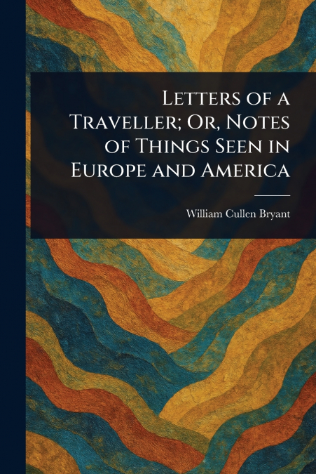 LETTERS OF A TRAVELLER, OR, NOTES OF THINGS SEEN IN EUROPE A