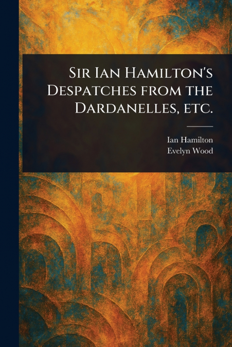 SIR IAN HAMILTON?S DESPATCHES FROM THE DARDANELLES, ETC.