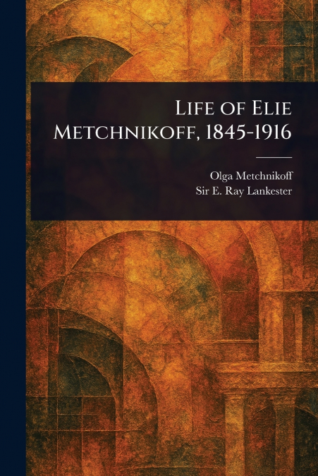 LIFE OF ELIE METCHNIKOFF, 1845-1916