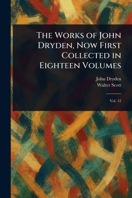THE WORKS OF JOHN DRYDEN, NOW FIRST COLLECTED IN EIGHTEEN VO