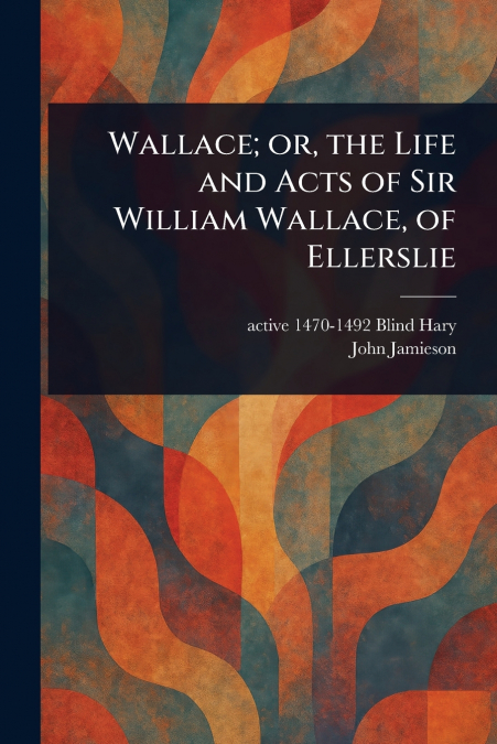 WALLACE, OR, THE LIFE AND ACTS OF SIR WILLIAM WALLACE, OF EL