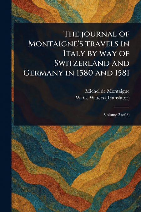 THE JOURNAL OF MONTAIGNE?S TRAVELS IN ITALY BY WAY OF SWITZE
