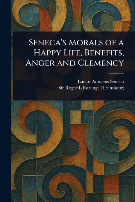 SENECA?S MORALS OF A HAPPY LIFE, BENEFITS, ANGER AND CLEMENC