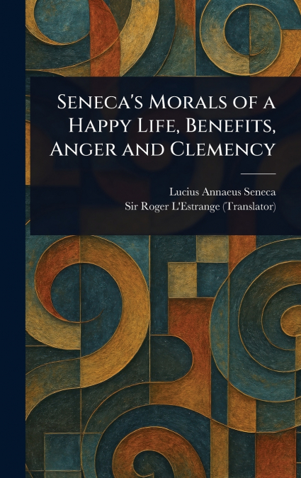SENECA?S MORALS OF A HAPPY LIFE, BENEFITS, ANGER AND CLEMENC