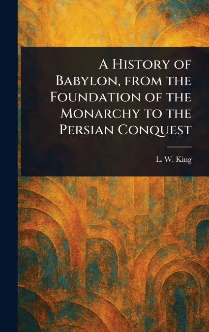 A HISTORY OF BABYLON, FROM THE FOUNDATION OF THE MONARCHY TO