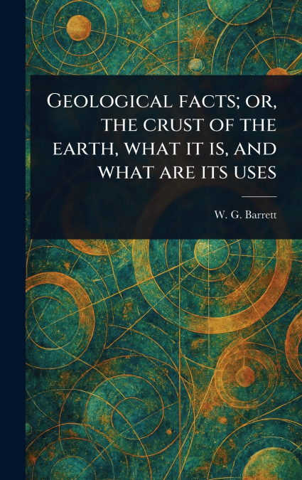 GEOLOGICAL FACTS, OR, THE CRUST OF THE EARTH, WHAT IT IS, AN