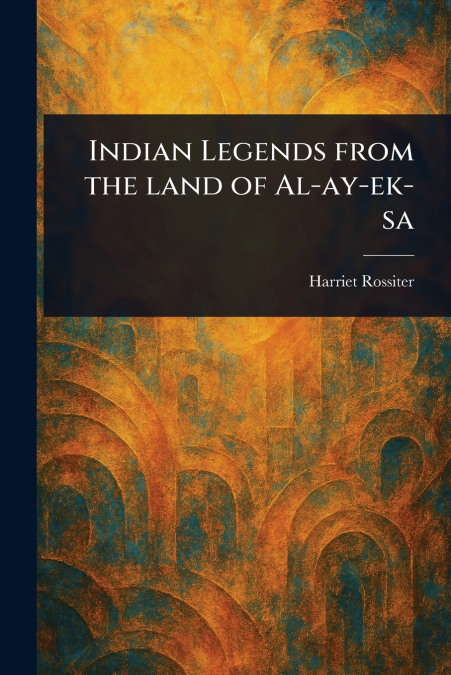 INDIAN LEGENDS FROM THE LAND OF AL-AY-EK-SA