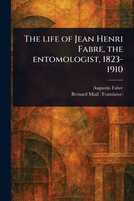 THE LIFE OF JEAN HENRI FABRE, THE ENTOMOLOGIST, 1823-1910