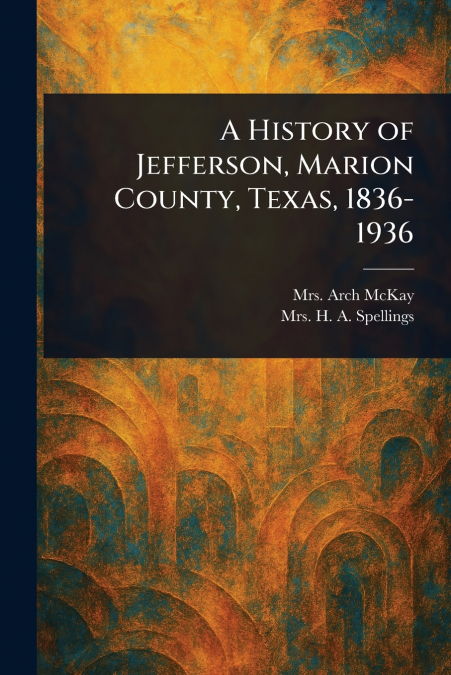 A HISTORY OF JEFFERSON, MARION COUNTY, TEXAS, 1836-1936