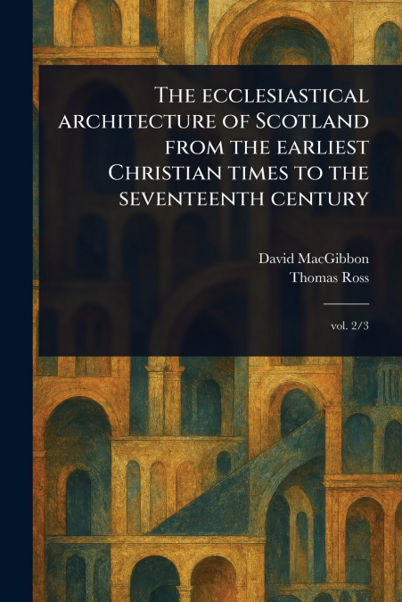 THE ECCLESIASTICAL ARCHITECTURE OF SCOTLAND FROM THE EARLIES