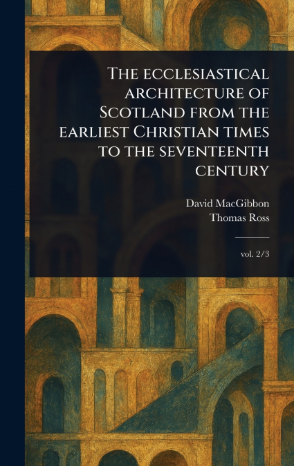 THE ECCLESIASTICAL ARCHITECTURE OF SCOTLAND FROM THE EARLIES