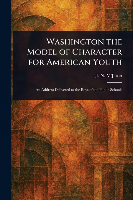 WASHINGTON THE MODEL OF CHARACTER FOR AMERICAN YOUTH