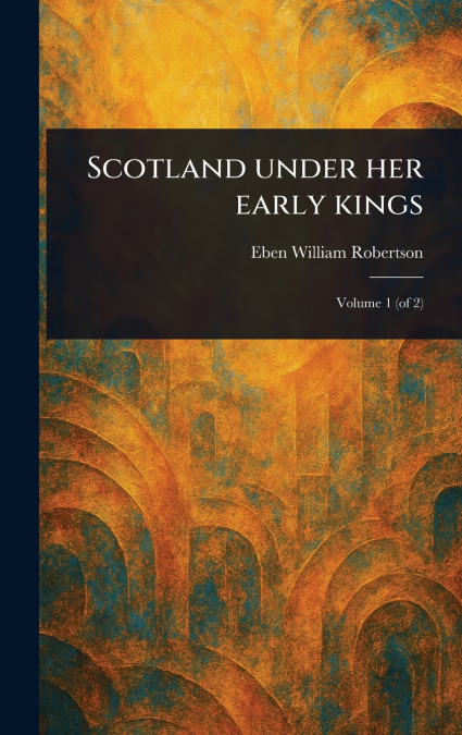 SCOTLAND UNDER HER EARLY KINGS (VOLUME 1)