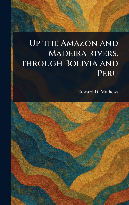 UP THE AMAZON AND MADEIRA RIVERS, THROUGH BOLIVIA AND PERU