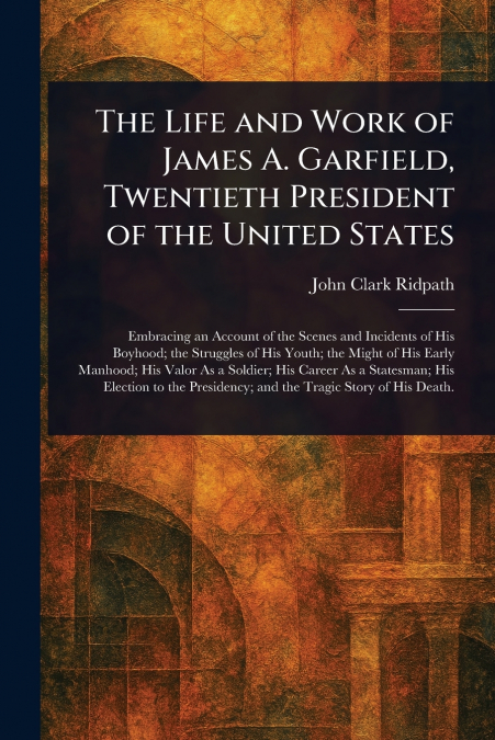 THE LIFE AND WORK OF JAMES A. GARFIELD, TWENTIETH PRESIDENT