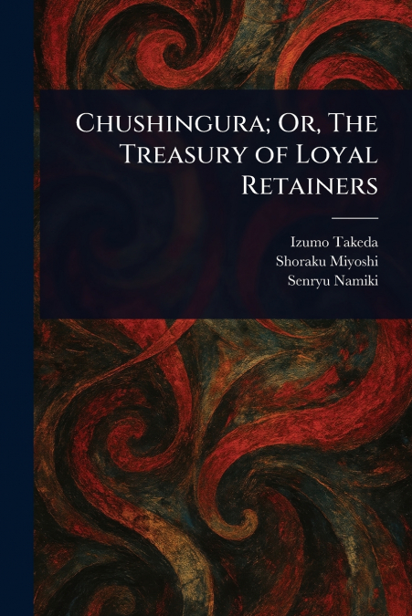 CHUSHINGURA, OR, THE TREASURY OF LOYAL RETAINERS