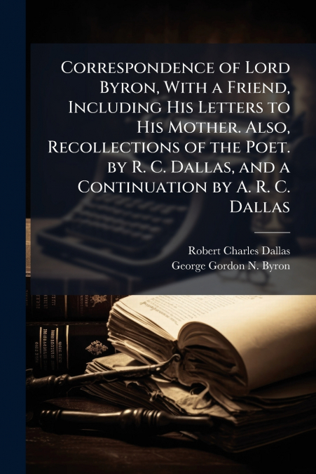 CORRESPONDENCE OF LORD BYRON, WITH A FRIEND, INCLUDING HIS L
