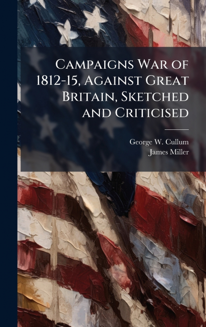 CAMPAIGNS WAR OF 1812-15, AGAINST GREAT BRITAIN, SKETCHED AN