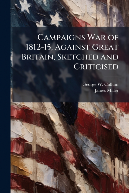 CAMPAIGNS WAR OF 1812-15, AGAINST GREAT BRITAIN, SKETCHED AN