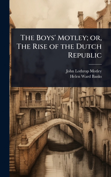 THE BOYS? MOTLEY, OR, THE RISE OF THE DUTCH REPUBLIC