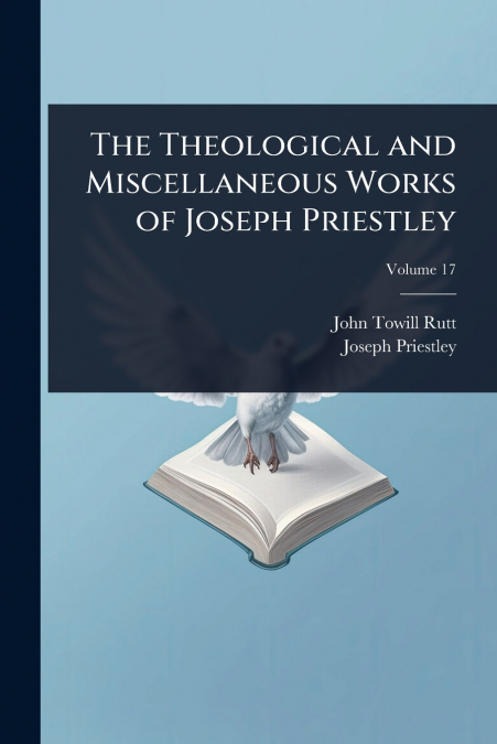 THE THEOLOGICAL AND MISCELLANEOUS WORKS OF JOSEPH PRIESTLEY
