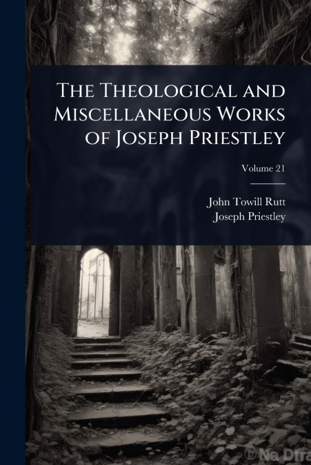 THE THEOLOGICAL AND MISCELLANEOUS WORKS OF JOSEPH PRIESTLEY