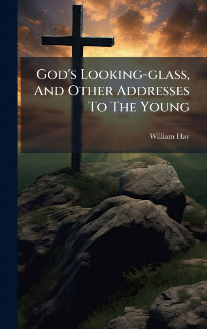 GOD?S LOOKING-GLASS, AND OTHER ADDRESSES TO THE YOUNG