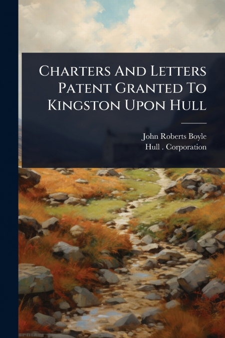 CHARTERS AND LETTERS PATENT GRANTED TO KINGSTON UPON HULL