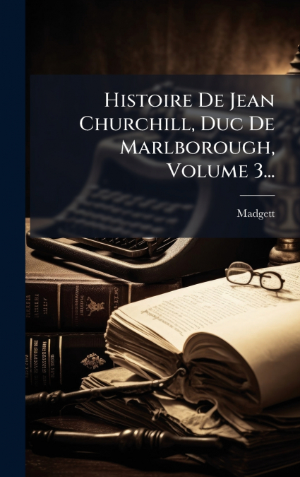 HISTOIRE DE JEAN CHURCHILL, DUC DE MARLBOROUGH, VOLUME 3...