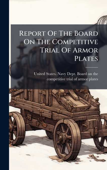 REPORT OF THE BOARD ON THE COMPETITIVE TRIAL OF ARMOR PLATES