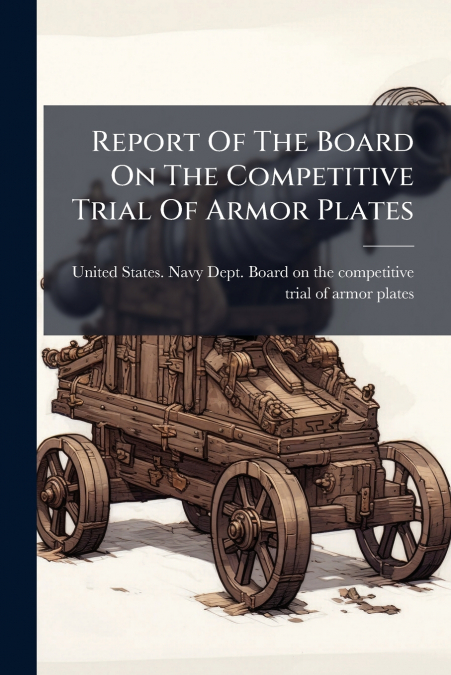 REPORT OF THE BOARD ON THE COMPETITIVE TRIAL OF ARMOR PLATES