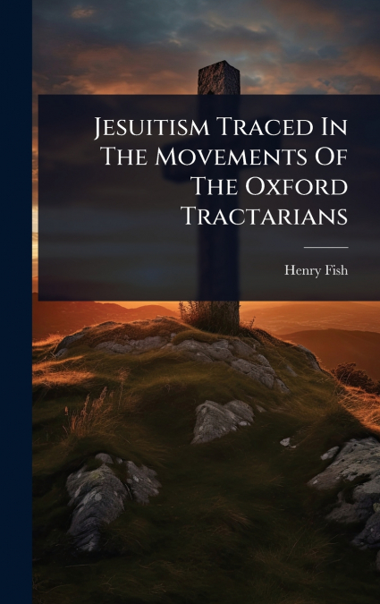 JESUITISM TRACED IN THE MOVEMENTS OF THE OXFORD TRACTARIANS