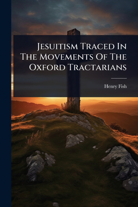 JESUITISM TRACED IN THE MOVEMENTS OF THE OXFORD TRACTARIANS