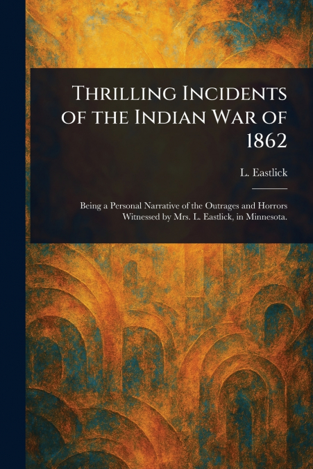 THRILLING INCIDENTS OF THE INDIAN WAR OF 1862