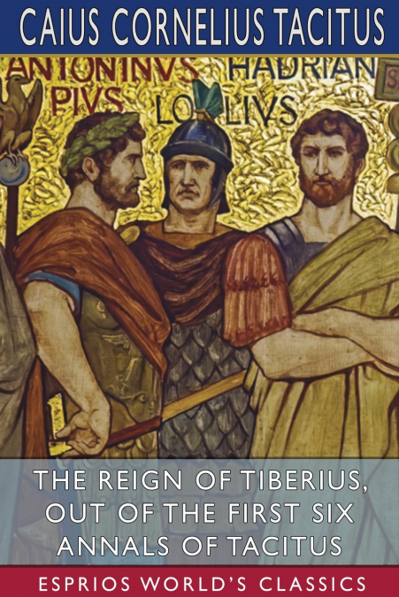 THE REIGN OF TIBERIUS, OUT OF THE FIRST SIX ANNALS OF TACITU