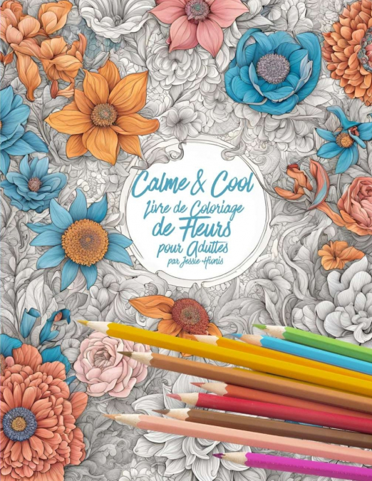 CALME & COOL, LIVRE DE COLORIAGE DE FLEURS POUR ADULTS