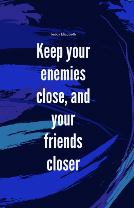 KEEP YOUR ENEMIES CLOSE AND YOUR FRIENDS CLOSER